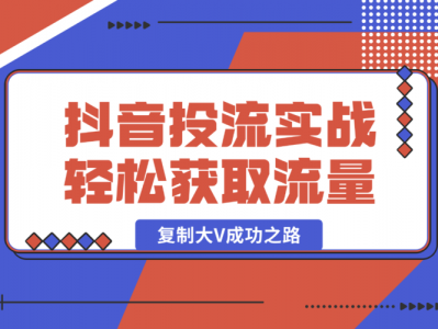 抖音投流实战课,轻松获取流量,精准出价,复制大V成功之路